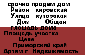 срочно продам дом › Район ­ кировский › Улица ­ хуторская › Дом ­ 7 › Общая площадь дома ­ 65 › Площадь участка ­ 1 200 › Цена ­ 2 600 000 - Приморский край, Артем г. Недвижимость » Дома, коттеджи, дачи продажа   